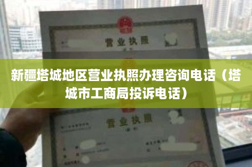 新疆塔城地区营业执照办理咨询电话（塔城市工商局投诉电话）