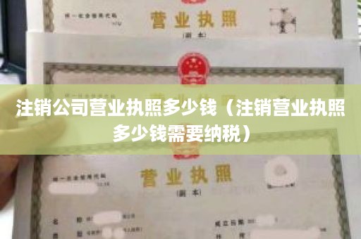 注销公司营业执照多少钱（注销营业执照多少钱需要纳税）