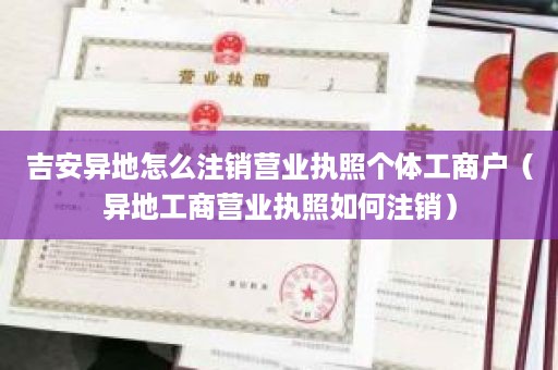 吉安异地怎么注销营业执照个体工商户（异地工商营业执照如何注销）