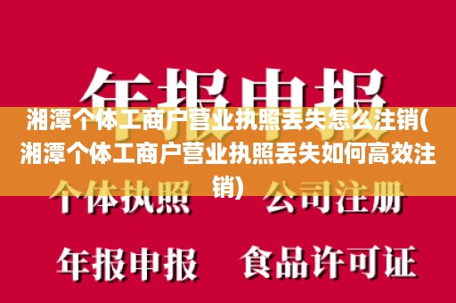 湘潭个体工商户营业执照丢失怎么注销(湘潭个体工商户营业执照丢失如何高效注销)