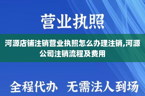 河源店铺注销营业执照怎么办理注销,河源公司注销流程及费用