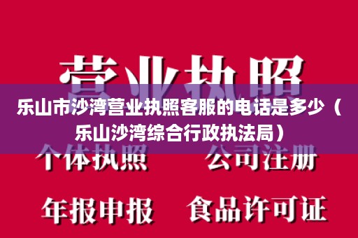 乐山市沙湾营业执照客服的电话是多少（乐山沙湾综合行政执法局）