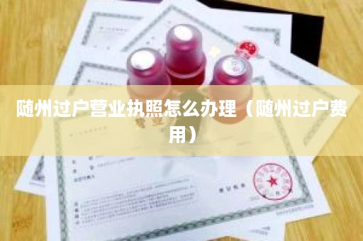 随州过户营业执照怎么办理（随州过户费用）