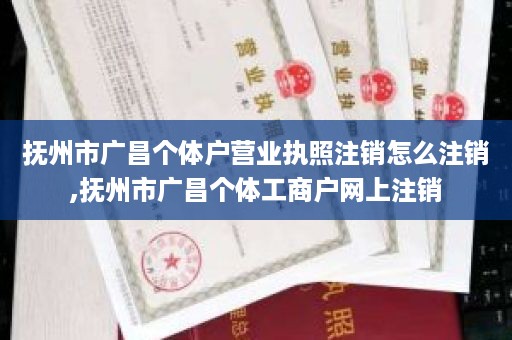 抚州市广昌个体户营业执照注销怎么注销,抚州市广昌个体工商户网上注销