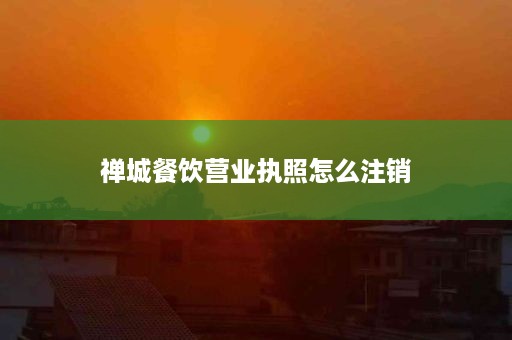 禅城餐饮营业执照怎么注销
