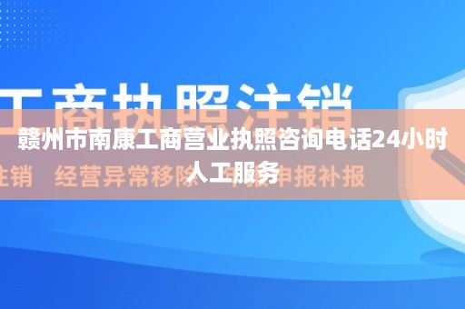 赣州市南康工商营业执照咨询电话24小时人工服务
