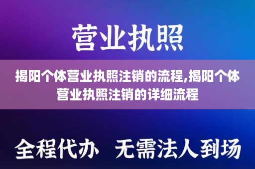 揭阳个体营业执照注销的流程,揭阳个体营业执照注销的详细流程