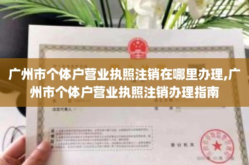 广州市个体户营业执照注销在哪里办理,广州市个体户营业执照注销办理指南