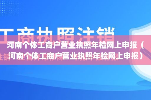河南个体工商户营业执照年检网上申报（河南个体工商户营业执照年检网上申报）