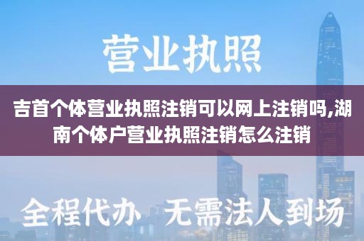 吉首个体营业执照注销可以网上注销吗,湖南个体户营业执照注销怎么注销
