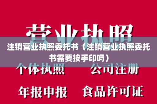 注销营业执照委托书（注销营业执照委托书需要按手印吗）
