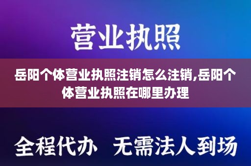 岳阳个体营业执照注销怎么注销,岳阳个体营业执照在哪里办理
