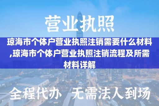 琼海市个体户营业执照注销需要什么材料,琼海市个体户营业执照注销流程及所需材料详解