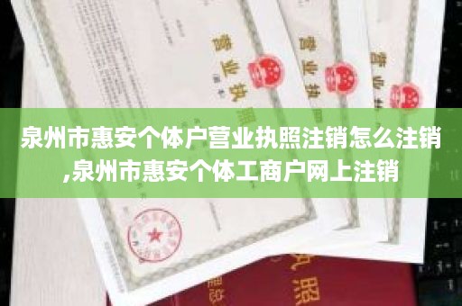 泉州市惠安个体户营业执照注销怎么注销,泉州市惠安个体工商户网上注销