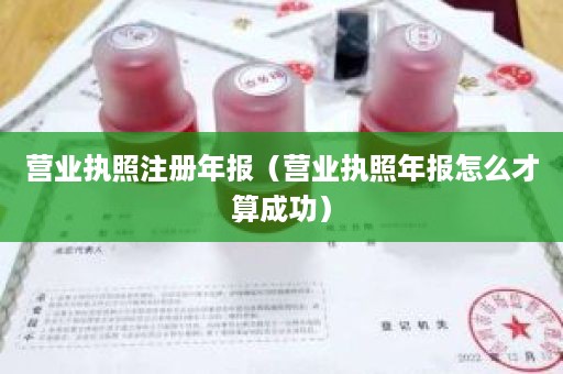 营业执照注册年报（营业执照年报怎么才算成功）