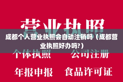 成都个人营业执照会自动注销吗（成都营业执照好办吗?）