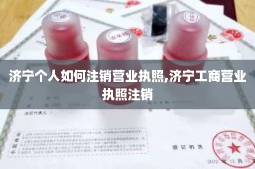 济宁个人如何注销营业执照,济宁工商营业执照注销