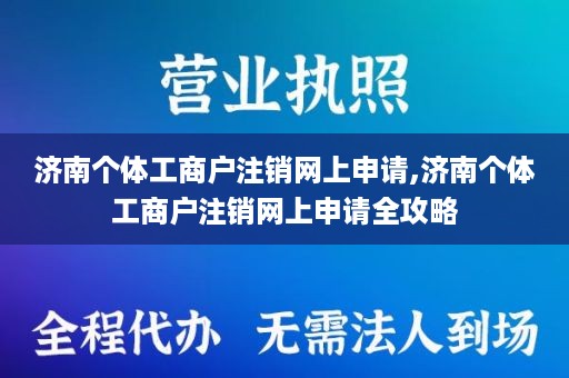 济南个体工商户注销网上申请,济南个体工商户注销网上申请全攻略