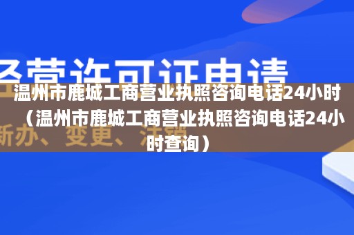 温州市鹿城工商营业执照咨询电话24小时（温州市鹿城工商营业执照咨询电话24小时查询）