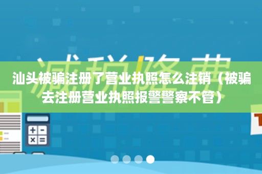 汕头被骗注册了营业执照怎么注销（被骗去注册营业执照报警警察不管）