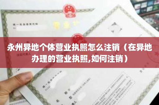 永州异地个体营业执照怎么注销（在异地办理的营业执照,如何注销）