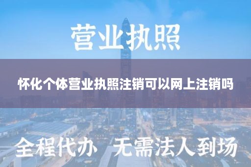 怀化个体营业执照注销可以网上注销吗