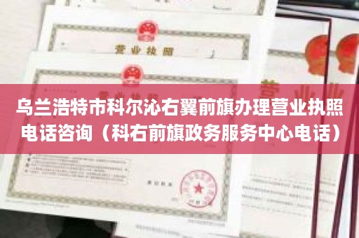 乌兰浩特市科尔沁右翼前旗办理营业执照电话咨询（科右前旗政务服务中心电话）