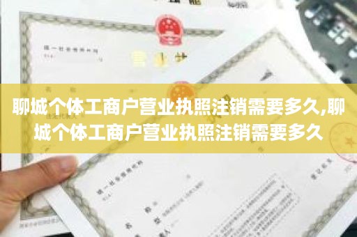 聊城个体工商户营业执照注销需要多久,聊城个体工商户营业执照注销需要多久