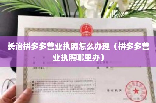 长治拼多多营业执照怎么办理（拼多多营业执照哪里办）