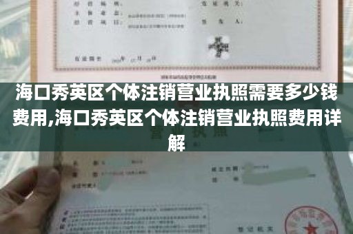 海口秀英区个体注销营业执照需要多少钱费用,海口秀英区个体注销营业执照费用详解
