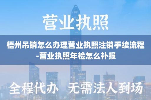 梧州吊销怎么办理营业执照注销手续流程-营业执照年检怎么补报