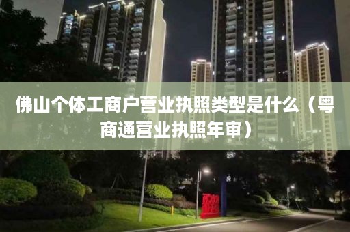 佛山个体工商户营业执照类型是什么（粤商通营业执照年审）