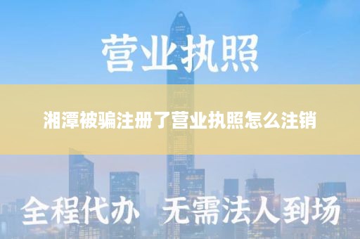 湘潭被骗注册了营业执照怎么注销