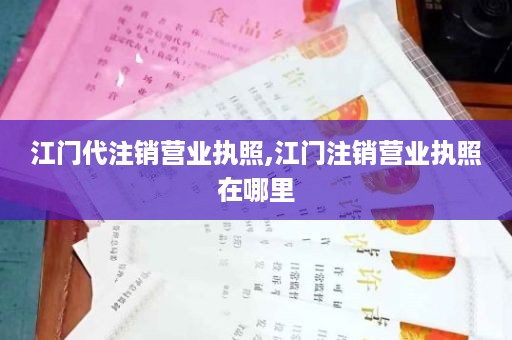 江门代注销营业执照,江门注销营业执照在哪里