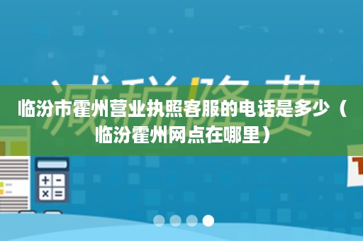 临汾市霍州营业执照客服的电话是多少（临汾霍州网点在哪里）