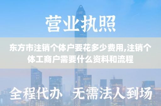 东方市注销个体户要花多少费用,注销个体工商户需要什么资料和流程