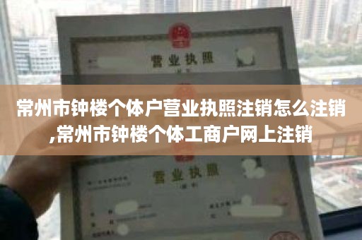 常州市钟楼个体户营业执照注销怎么注销,常州市钟楼个体工商户网上注销