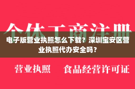 电子版营业执照怎么下载？深圳宝安区营业执照代办安全吗？