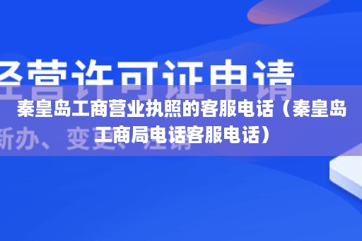 秦皇岛工商营业执照的客服电话（秦皇岛工商局电话客服电话）
