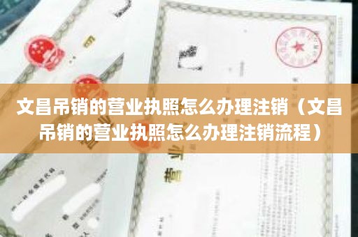 文昌吊销的营业执照怎么办理注销（文昌吊销的营业执照怎么办理注销流程）