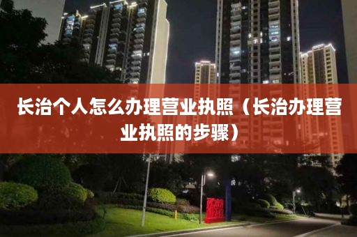 长治个人怎么办理营业执照（长治办理营业执照的步骤）