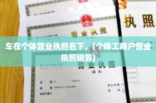 车在个体营业执照名下，(个体工商户营业执照税务)