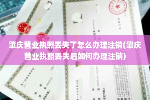 肇庆营业执照丢失了怎么办理注销(肇庆营业执照丢失后如何办理注销)