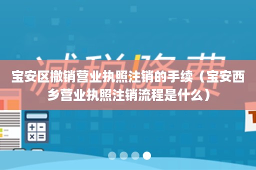 宝安区撤销营业执照注销的手续（宝安西乡营业执照注销流程是什么）