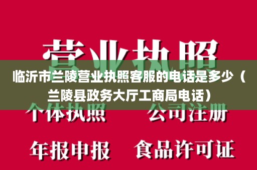 临沂市兰陵营业执照客服的电话是多少（兰陵县政务大厅工商局电话）