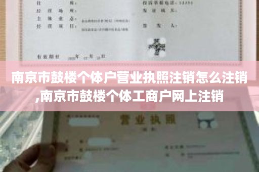 南京市鼓楼个体户营业执照注销怎么注销,南京市鼓楼个体工商户网上注销