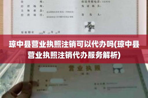 琼中县营业执照注销可以代办吗(琼中县营业执照注销代办服务解析)