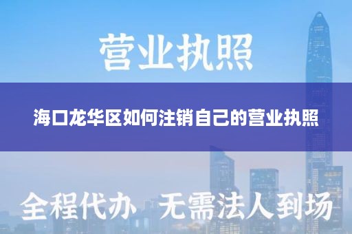 海口龙华区如何注销自己的营业执照