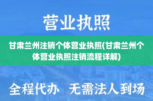 甘肃兰州注销个体营业执照(甘肃兰州个体营业执照注销流程详解)