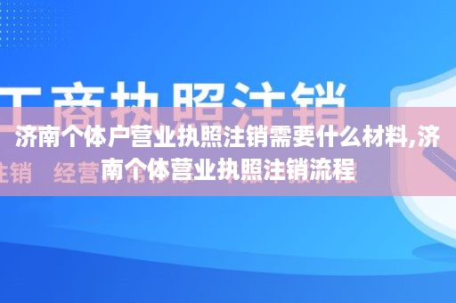 济南个体户营业执照注销需要什么材料,济南个体营业执照注销流程